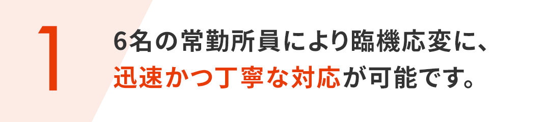 (1)6名の常勤所員により臨機応変に、迅速かつ丁寧な対応が可能です。